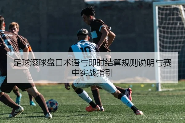 足球滚球盘口术语与即时结算规则说明与赛中实战指引