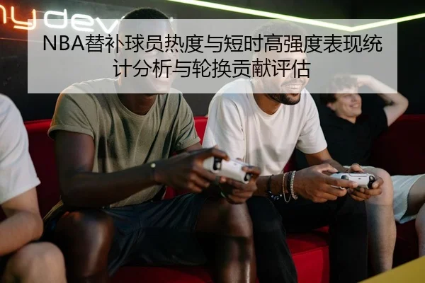 NBA替补球员热度与短时高强度表现统计分析与轮换贡献评估
