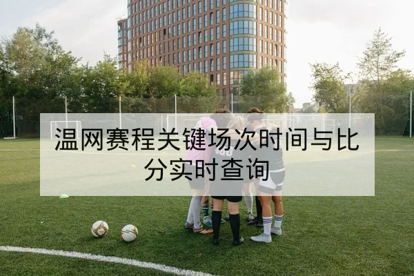 温网赛程关键场次时间与比分实时查询