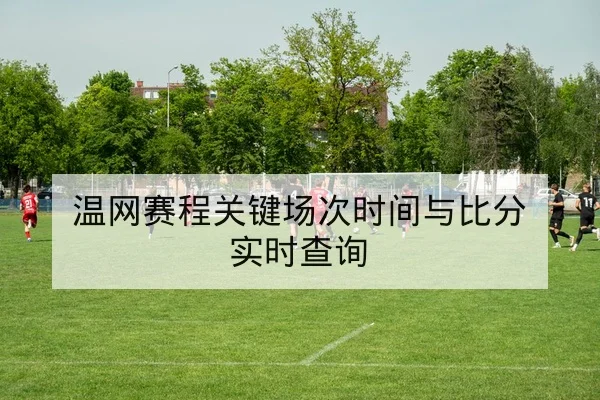 温网赛程关键场次时间与比分实时查询